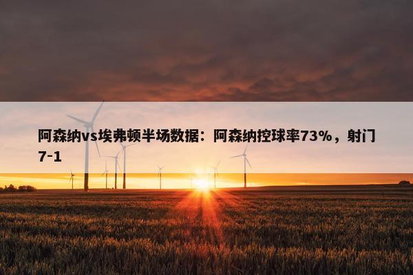 阿森纳vs埃弗顿半场数据：阿森纳控球率73%，射门7-1