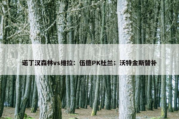 诺丁汉森林vs维拉：伍德PK杜兰；沃特金斯替补