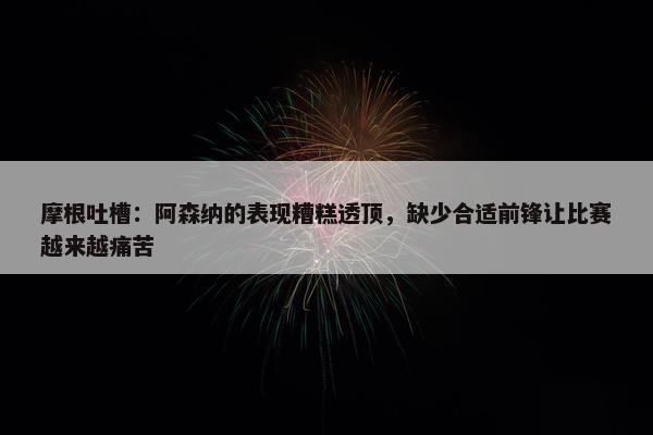 摩根吐槽：阿森纳的表现糟糕透顶，缺少合适前锋让比赛越来越痛苦