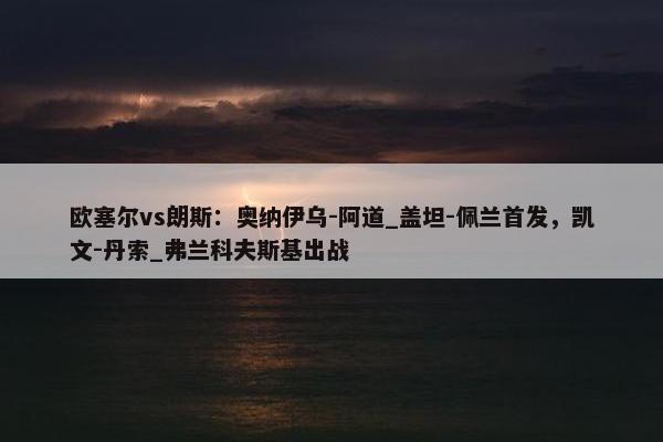 欧塞尔vs朗斯：奥纳伊乌-阿道_盖坦-佩兰首发，凯文-丹索_弗兰科夫斯基出战