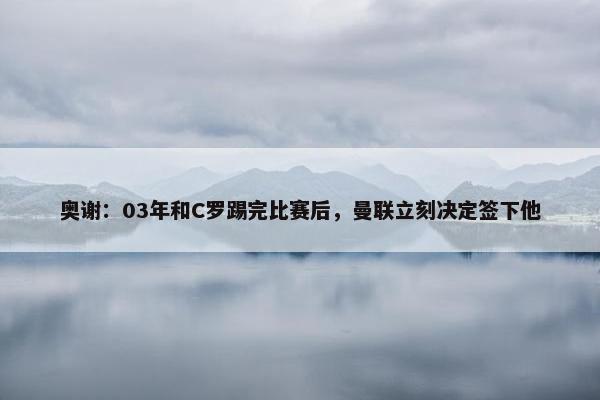 奥谢：03年和C罗踢完比赛后，曼联立刻决定签下他