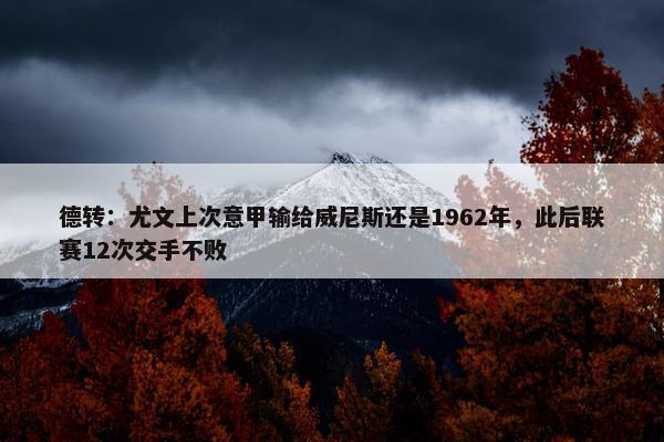 德转：尤文上次意甲输给威尼斯还是1962年，此后联赛12次交手不败