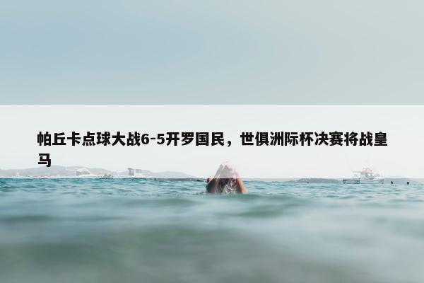 帕丘卡点球大战6-5开罗国民，世俱洲际杯决赛将战皇马