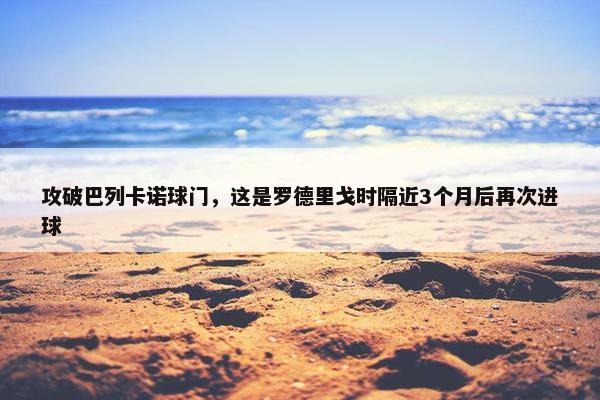 攻破巴列卡诺球门，这是罗德里戈时隔近3个月后再次进球