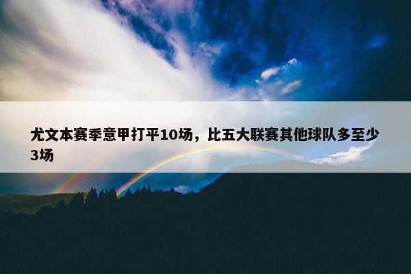 尤文本赛季意甲打平10场，比五大联赛其他球队多至少3场