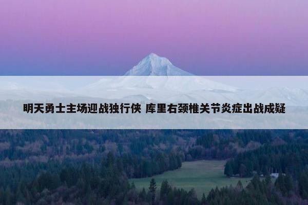 明天勇士主场迎战独行侠 库里右颈椎关节炎症出战成疑