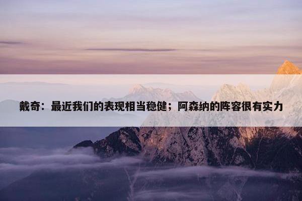 戴奇：最近我们的表现相当稳健；阿森纳的阵容很有实力