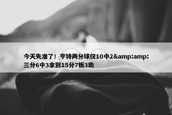 今天失准了！亨特两分球仅10中2&amp;三分6中3拿到15分7板3助