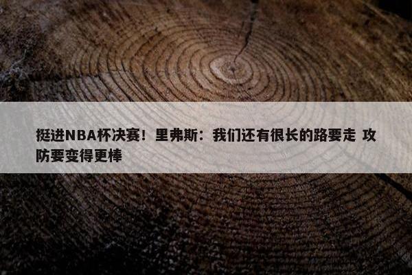 挺进NBA杯决赛！里弗斯：我们还有很长的路要走 攻防要变得更棒