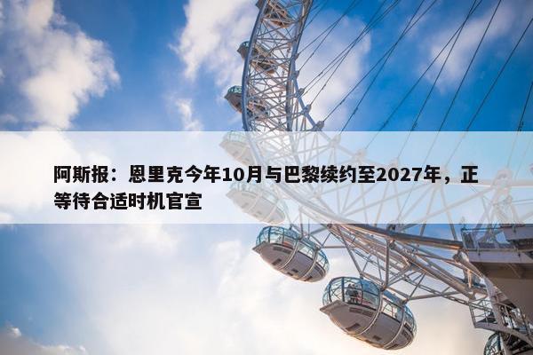 阿斯报：恩里克今年10月与巴黎续约至2027年，正等待合适时机官宣