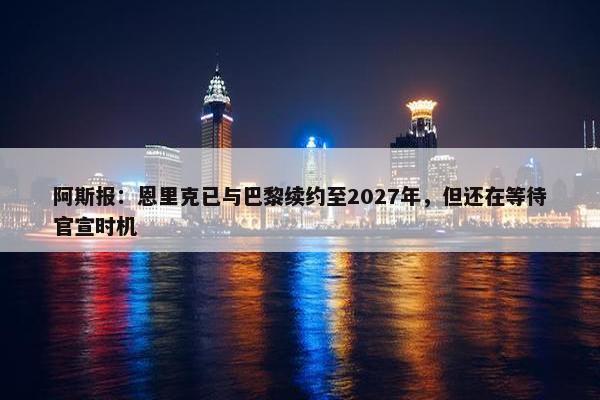 阿斯报：恩里克已与巴黎续约至2027年，但还在等待官宣时机