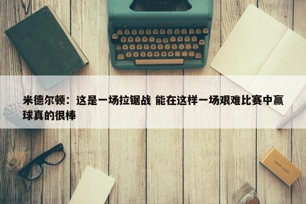 米德尔顿：这是一场拉锯战 能在这样一场艰难比赛中赢球真的很棒