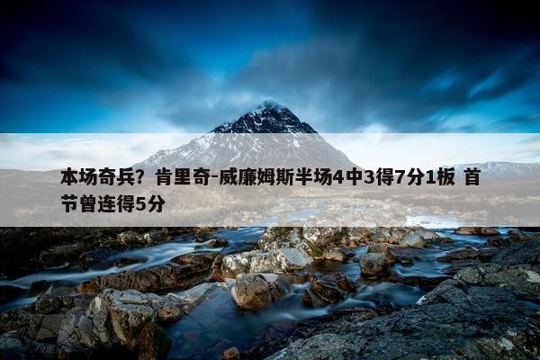 本场奇兵？肯里奇-威廉姆斯半场4中3得7分1板 首节曾连得5分