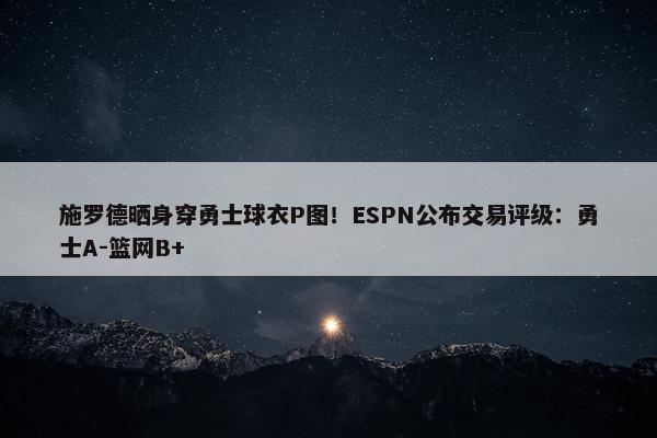 施罗德晒身穿勇士球衣P图！ESPN公布交易评级：勇士A-篮网B+