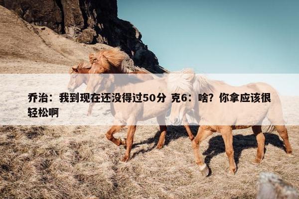 乔治：我到现在还没得过50分 克6：啥？你拿应该很轻松啊