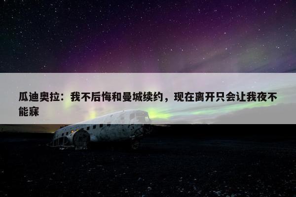 瓜迪奥拉：我不后悔和曼城续约，现在离开只会让我夜不能寐