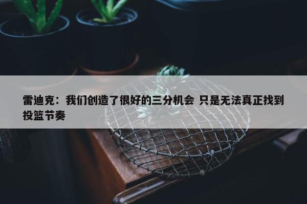 雷迪克：我们创造了很好的三分机会 只是无法真正找到投篮节奏