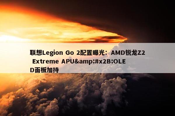 联想Legion Go 2配置曝光：AMD锐龙Z2 Extreme APU&#x2B;OLED面板加持