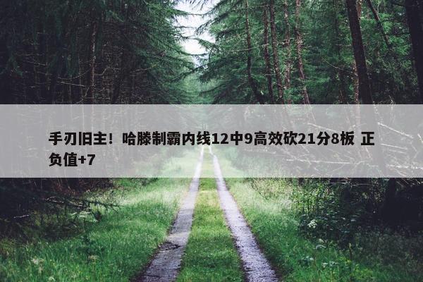 手刃旧主！哈滕制霸内线12中9高效砍21分8板 正负值+7