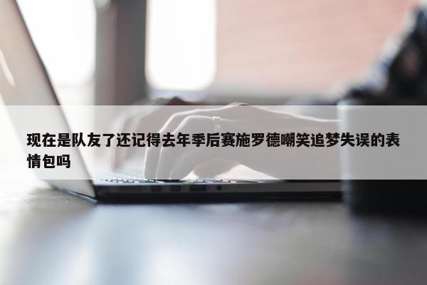 现在是队友了还记得去年季后赛施罗德嘲笑追梦失误的表情包吗