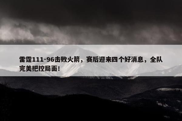 雷霆111-96击败火箭，赛后迎来四个好消息，全队完美把控局面！