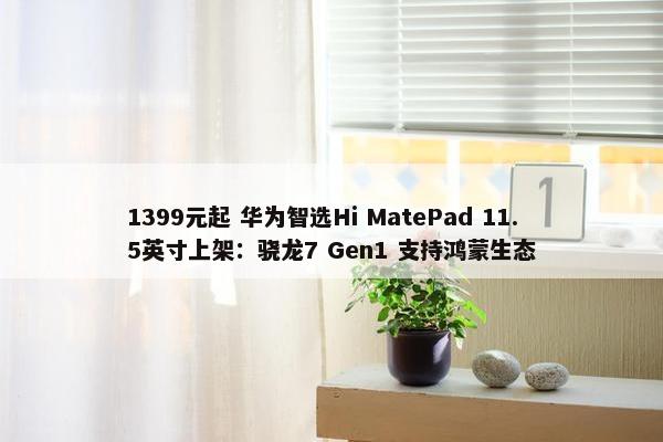 1399元起 华为智选Hi MatePad 11.5英寸上架：骁龙7 Gen1 支持鸿蒙生态