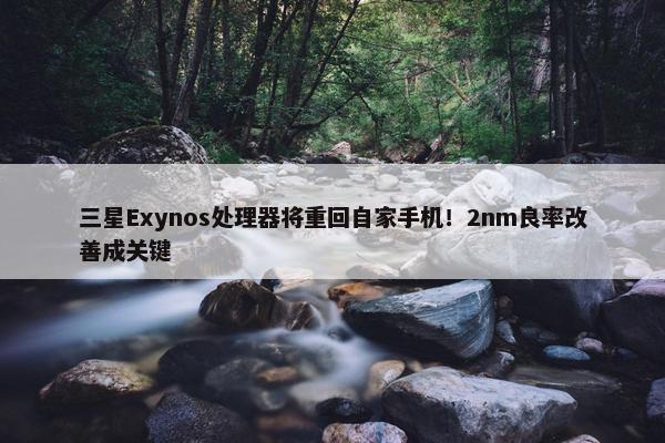 三星Exynos处理器将重回自家手机！2nm良率改善成关键