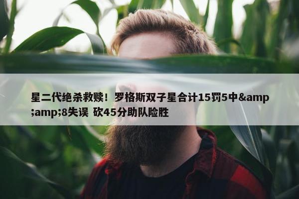 星二代绝杀救赎！罗格斯双子星合计15罚5中&amp;8失误 砍45分助队险胜