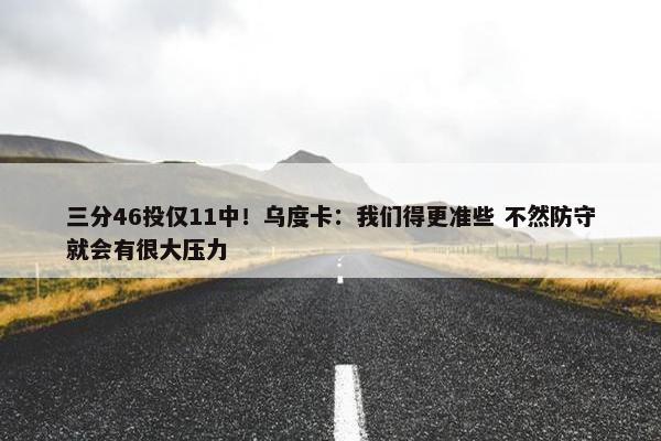 三分46投仅11中！乌度卡：我们得更准些 不然防守就会有很大压力