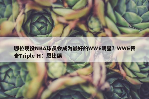 哪位现役NBA球员会成为最好的WWE明星？WWE传奇Triple H：恩比德