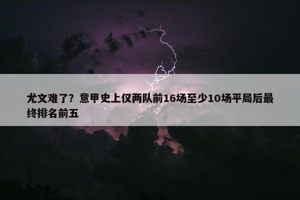 尤文难了？意甲史上仅两队前16场至少10场平局后最终排名前五