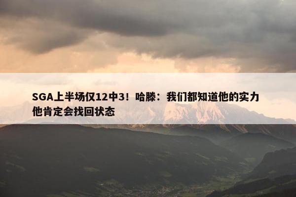 SGA上半场仅12中3！哈滕：我们都知道他的实力 他肯定会找回状态