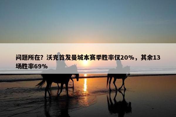 问题所在？沃克首发曼城本赛季胜率仅20%，其余13场胜率69%