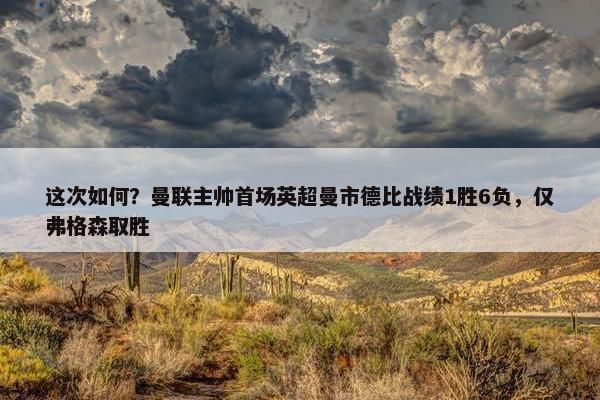 这次如何？曼联主帅首场英超曼市德比战绩1胜6负，仅弗格森取胜