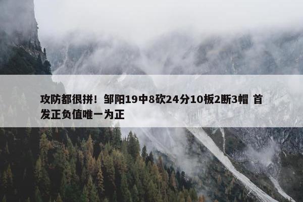 攻防都很拼！邹阳19中8砍24分10板2断3帽 首发正负值唯一为正