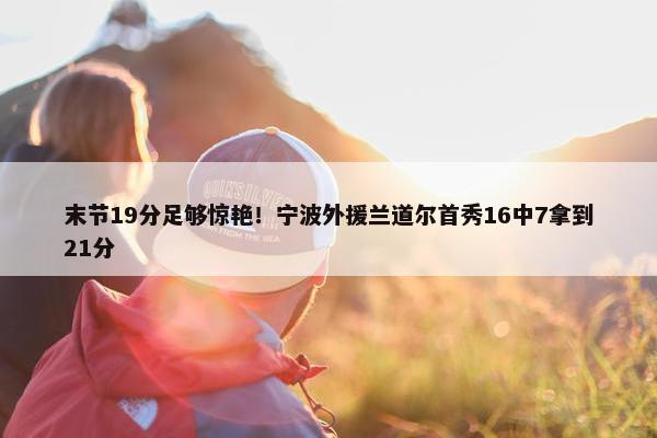 末节19分足够惊艳！宁波外援兰道尔首秀16中7拿到21分