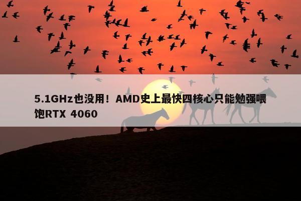 5.1GHz也没用！AMD史上最快四核心只能勉强喂饱RTX 4060