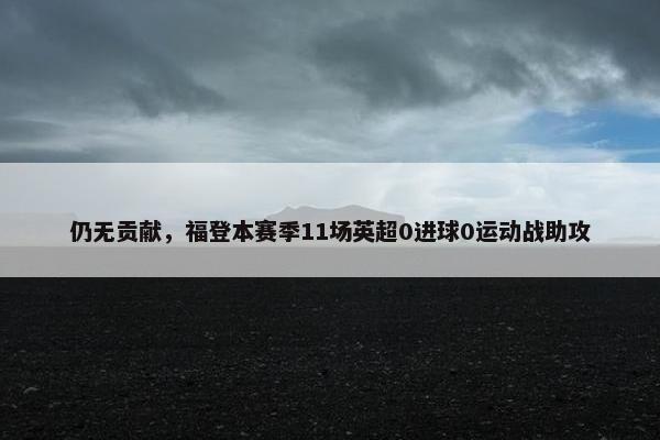 仍无贡献，福登本赛季11场英超0进球0运动战助攻