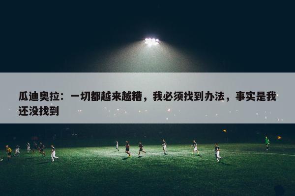 瓜迪奥拉：一切都越来越糟，我必须找到办法，事实是我还没找到