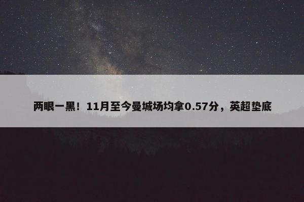 两眼一黑！11月至今曼城场均拿0.57分，英超垫底