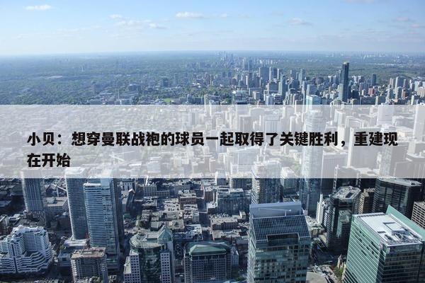 小贝：想穿曼联战袍的球员一起取得了关键胜利，重建现在开始