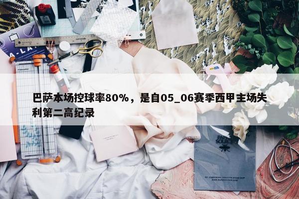 巴萨本场控球率80%，是自05_06赛季西甲主场失利第二高纪录