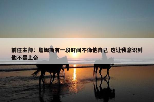 前任主帅：詹姆斯有一段时间不像他自己 这让我意识到他不是上帝