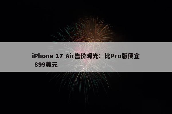 iPhone 17 Air售价曝光：比Pro版便宜 899美元