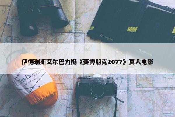 伊德瑞斯艾尔巴力挺《赛博朋克2077》真人电影