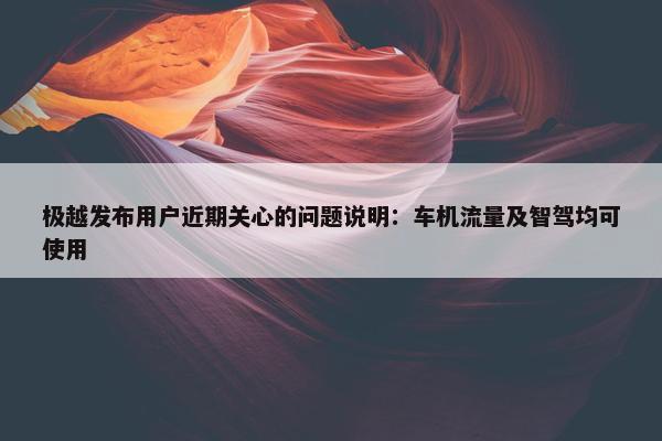 极越发布用户近期关心的问题说明：车机流量及智驾均可使用