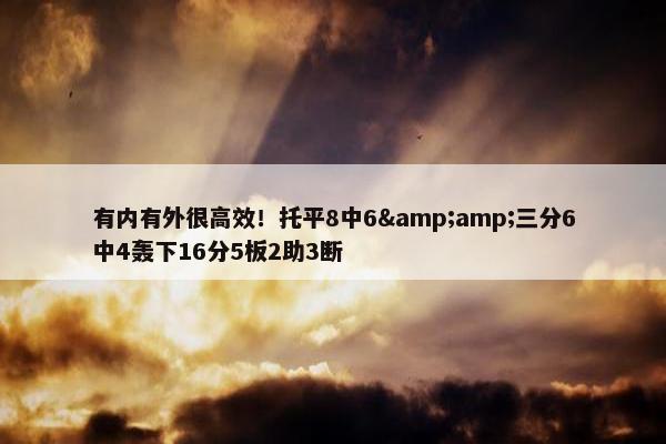 有内有外很高效！托平8中6&amp;三分6中4轰下16分5板2助3断