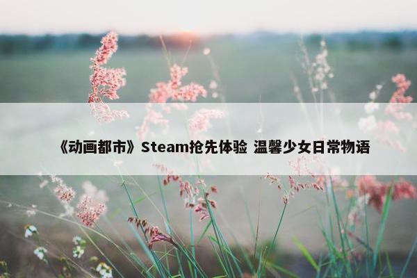 《动画都市》Steam抢先体验 温馨少女日常物语