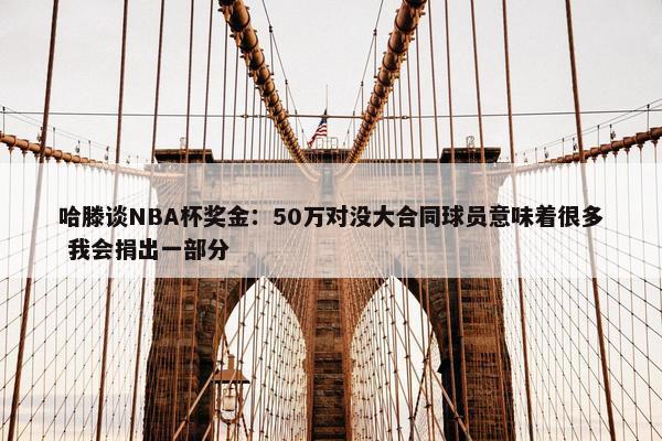 哈滕谈NBA杯奖金：50万对没大合同球员意味着很多 我会捐出一部分