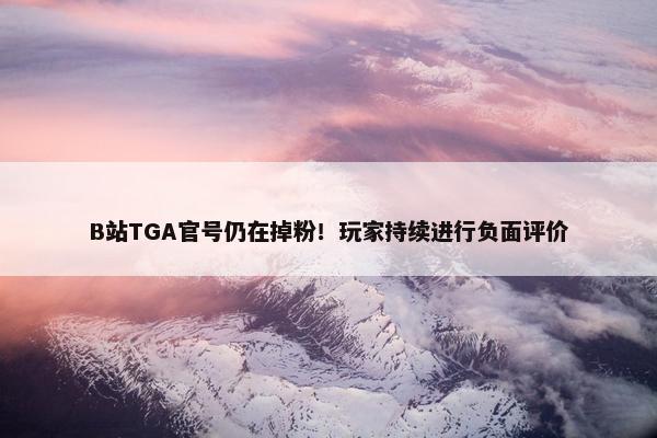 B站TGA官号仍在掉粉！玩家持续进行负面评价